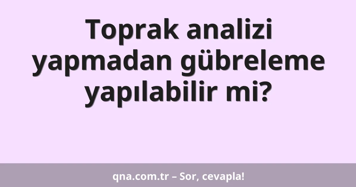 Toprak analizi yapmadan gübreleme yapılabilir mi?