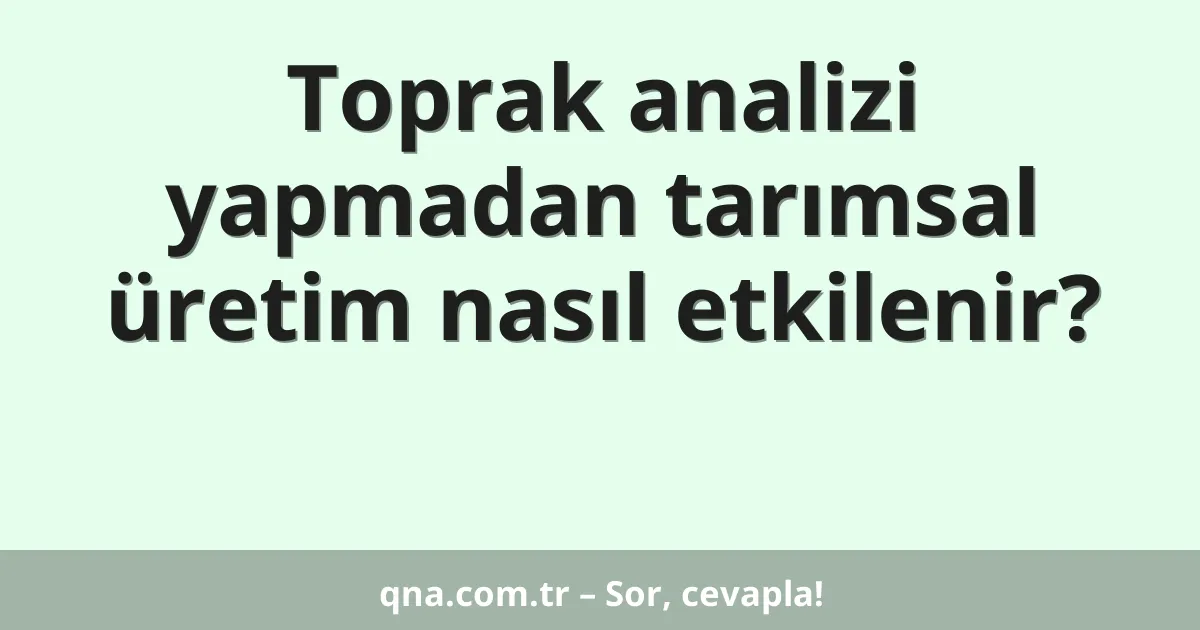 Toprak analizi yapmadan tarımsal üretim nasıl etkilenir?