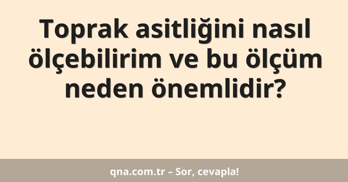 Toprak asitliğini nasıl ölçebilirim ve bu ölçüm neden önemlidir?