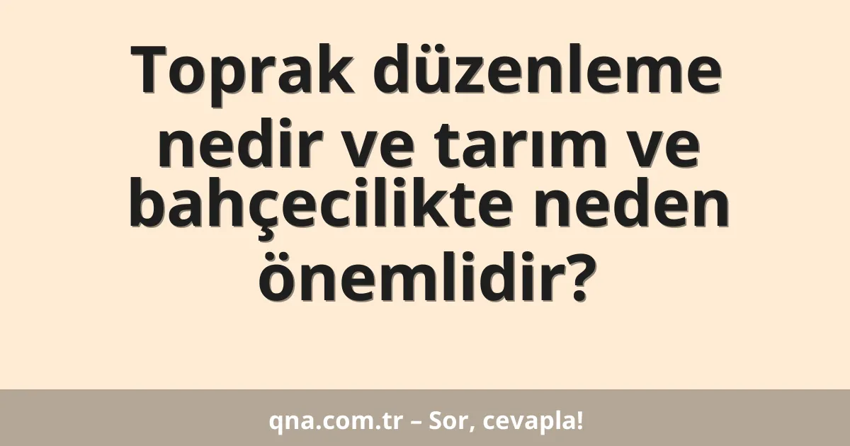Toprak düzenleme nedir ve tarım ve bahçecilikte neden önemlidir?