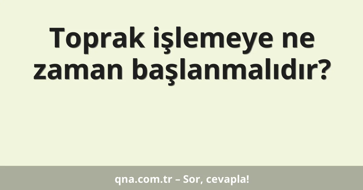 Toprak işlemeye ne zaman başlanmalıdır?