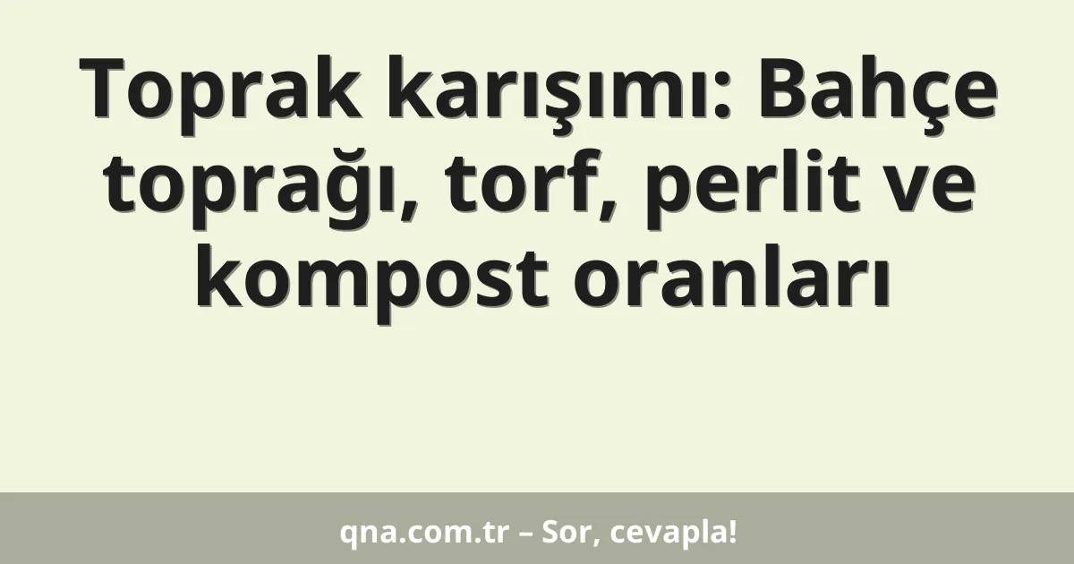 Toprak karışımı: Bahçe toprağı, torf, perlit ve kompost oranları