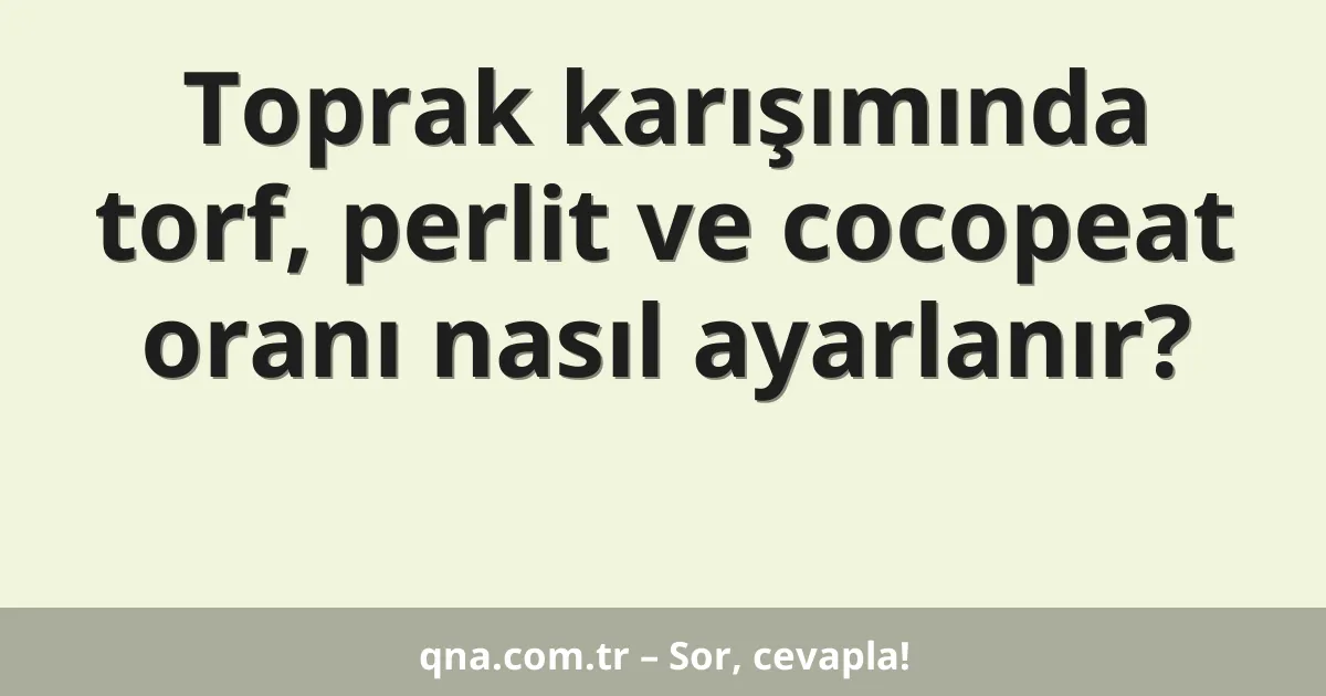 Toprak karışımında torf, perlit ve cocopeat oranı nasıl ayarlanır?