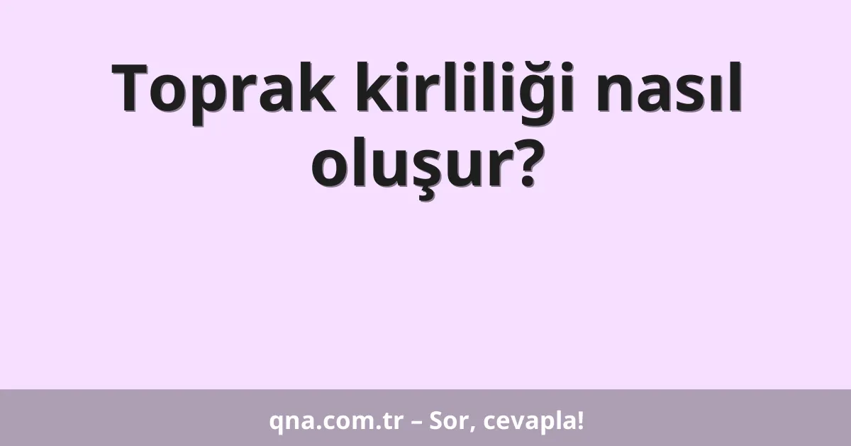 Toprak kirliliği nasıl oluşur?
