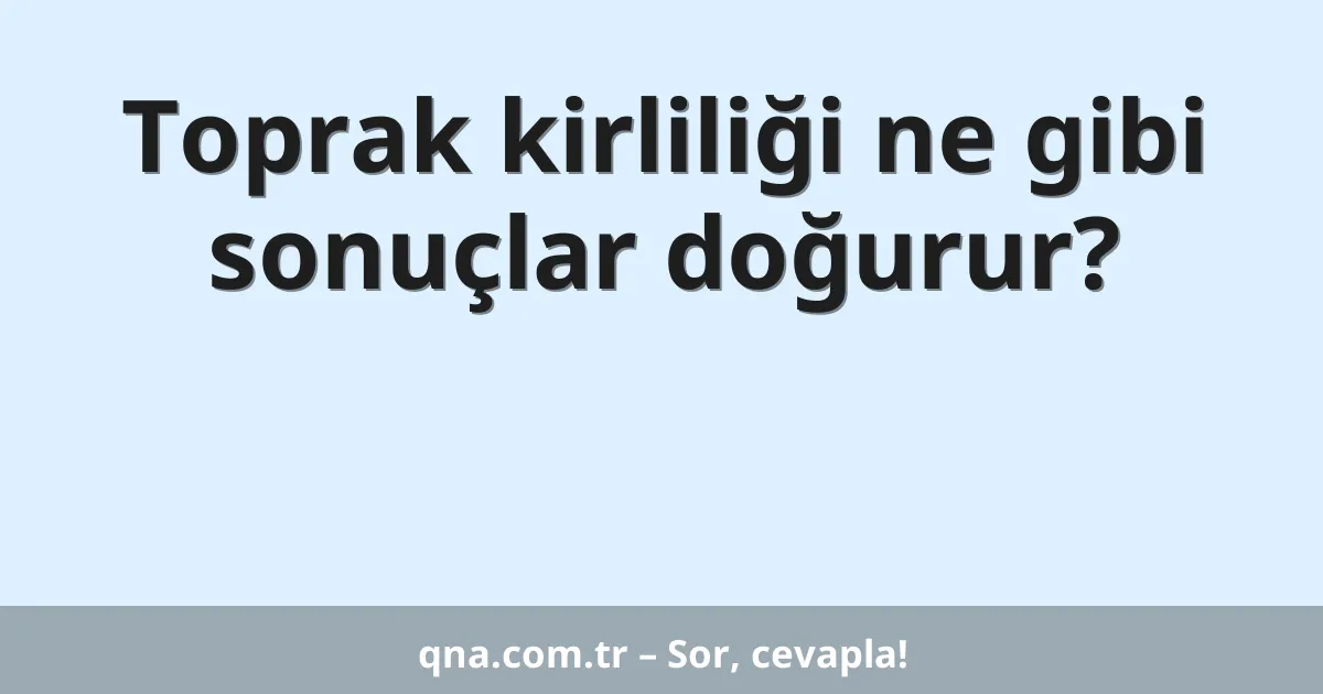 Toprak kirliliği ne gibi sonuçlar doğurur?