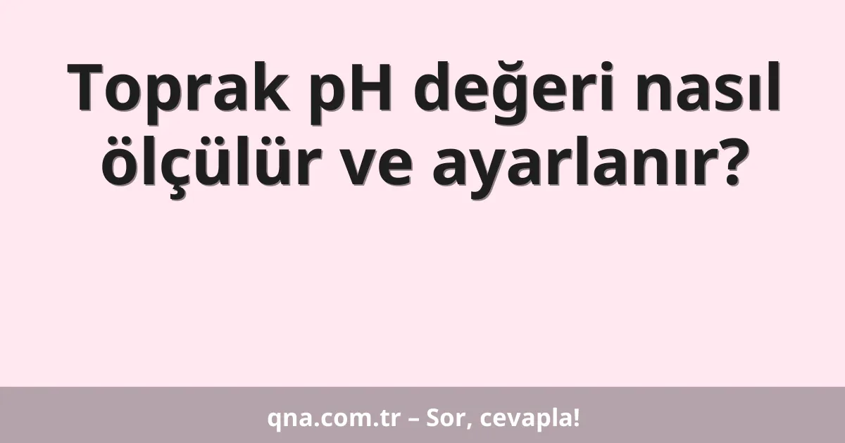 Toprak pH değeri nasıl ölçülür ve ayarlanır?