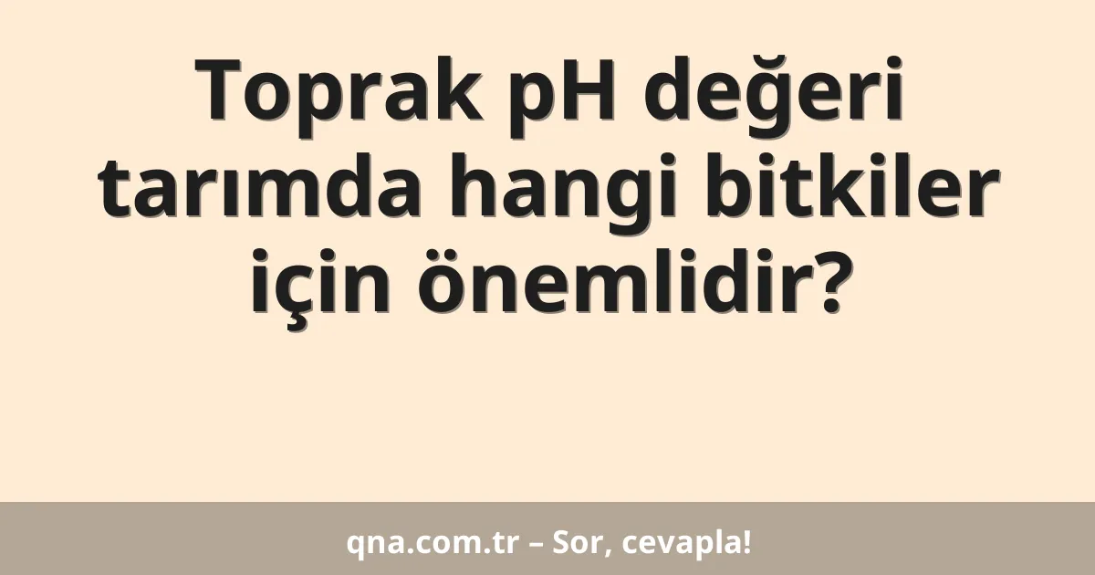 Toprak pH değeri tarımda hangi bitkiler için önemlidir?
