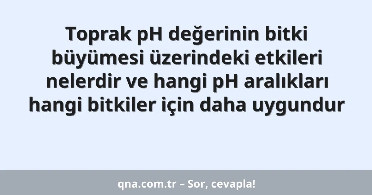 Toprak pH değerinin bitki büyümesi üzerindeki etkileri nelerdir ve hangi pH aralıkları hangi bitkiler için daha uygundur