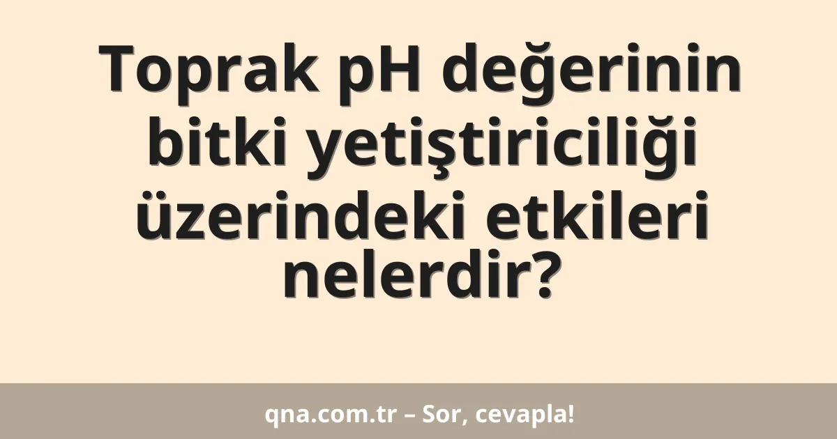 Toprak pH değerinin bitki yetiştiriciliği üzerindeki etkileri nelerdir?