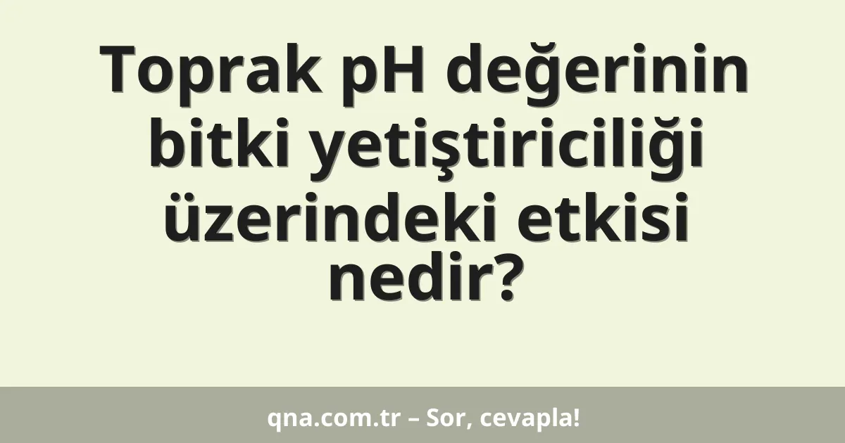 Toprak pH değerinin bitki yetiştiriciliği üzerindeki etkisi nedir?