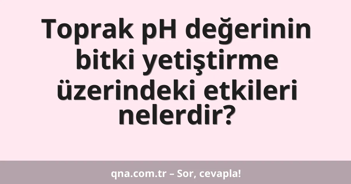 Toprak pH değerinin bitki yetiştirme üzerindeki etkileri nelerdir?