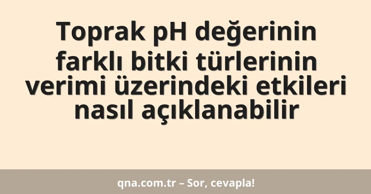 Toprak pH değerinin farklı bitki türlerinin verimi üzerindeki etkileri nasıl açıklanabilir
