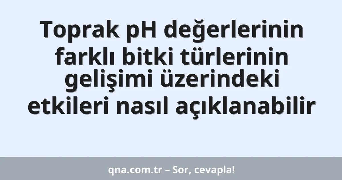 Toprak pH değerlerinin farklı bitki türlerinin gelişimi üzerindeki etkileri nasıl açıklanabilir