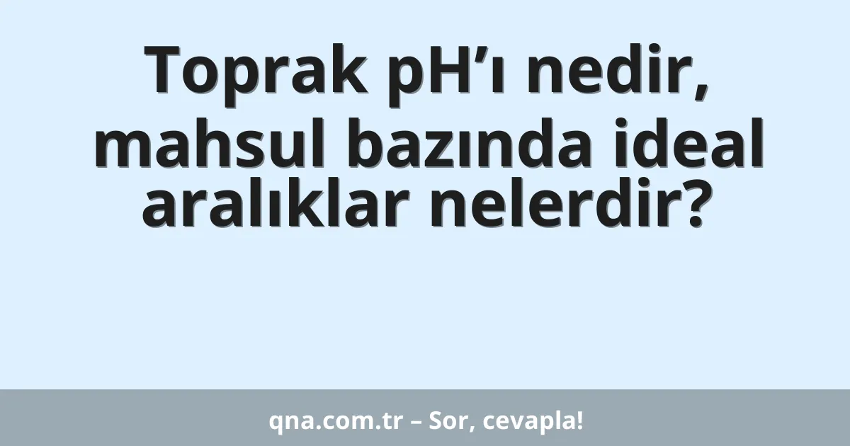 Toprak pH’ı nedir, mahsul bazında ideal aralıklar nelerdir?