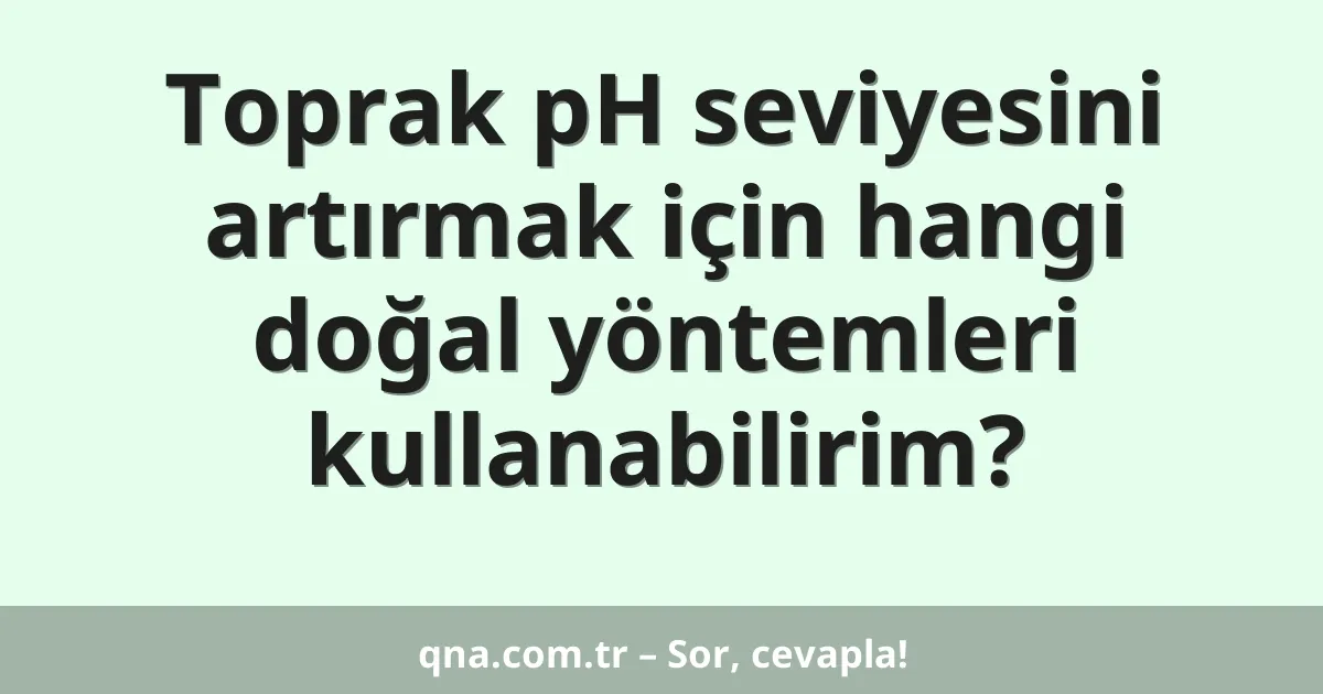 Toprak pH seviyesini artırmak için hangi doğal yöntemleri kullanabilirim?