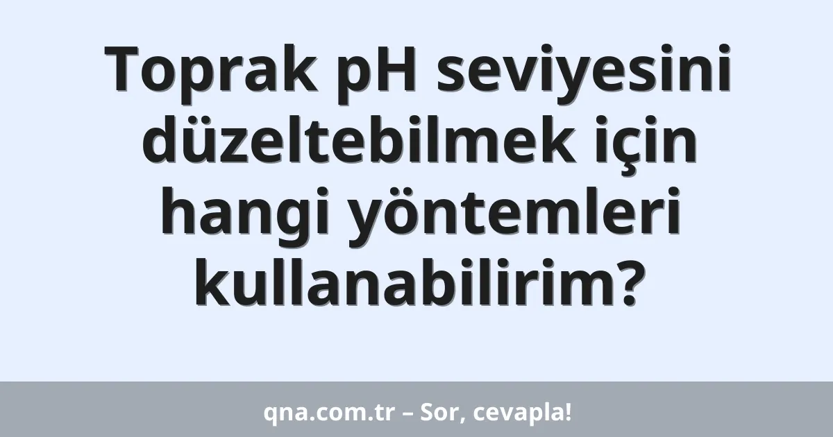 Toprak pH seviyesini düzeltebilmek için hangi yöntemleri kullanabilirim?