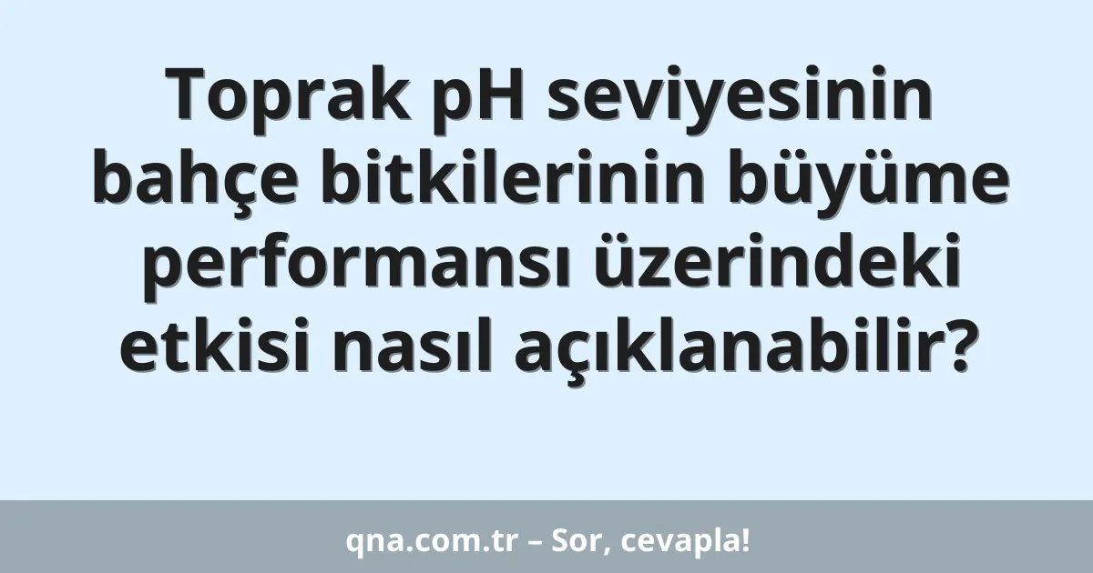 Toprak pH seviyesinin bahçe bitkilerinin büyüme performansı üzerindeki etkisi nasıl açıklanabilir?