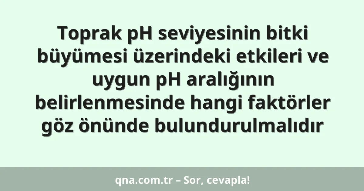 Toprak pH seviyesinin bitki büyümesi üzerindeki etkileri ve uygun pH aralığının belirlenmesinde hangi faktörler göz önünde bulundurulmalıdır