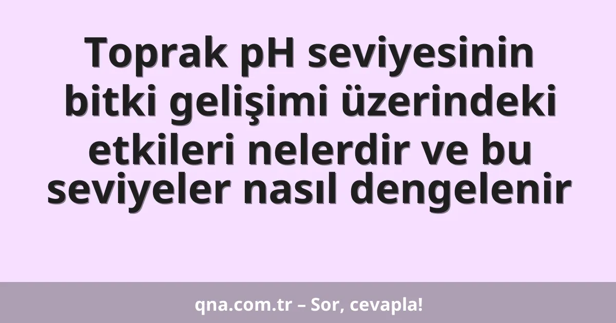 Toprak pH seviyesinin bitki gelişimi üzerindeki etkileri nelerdir ve bu seviyeler nasıl dengelenir