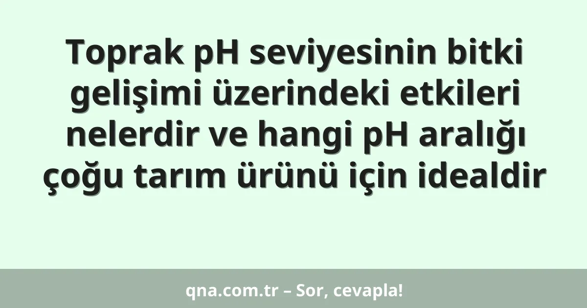 Toprak pH seviyesinin bitki gelişimi üzerindeki etkileri nelerdir ve hangi pH aralığı çoğu tarım ürünü için idealdir