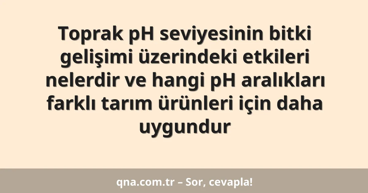 Toprak pH seviyesinin bitki gelişimi üzerindeki etkileri nelerdir ve hangi pH aralıkları farklı tarım ürünleri için daha uygundur