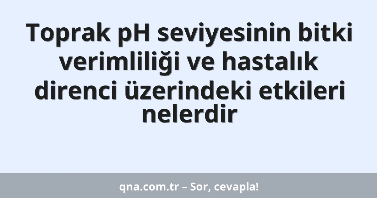 Toprak pH seviyesinin bitki verimliliği ve hastalık direnci üzerindeki etkileri nelerdir