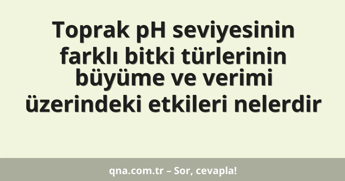 Toprak pH seviyesinin farklı bitki türlerinin büyüme ve verimi üzerindeki etkileri nelerdir