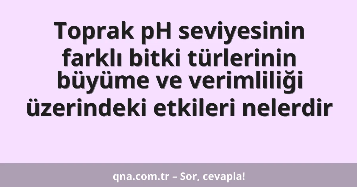 Toprak pH seviyesinin farklı bitki türlerinin büyüme ve verimliliği üzerindeki etkileri nelerdir