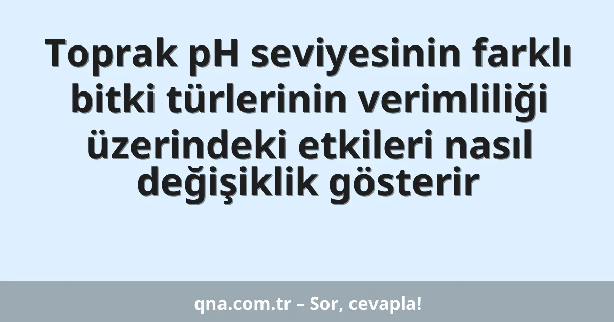 Toprak pH seviyesinin farklı bitki türlerinin verimliliği üzerindeki etkileri nasıl değişiklik gösterir