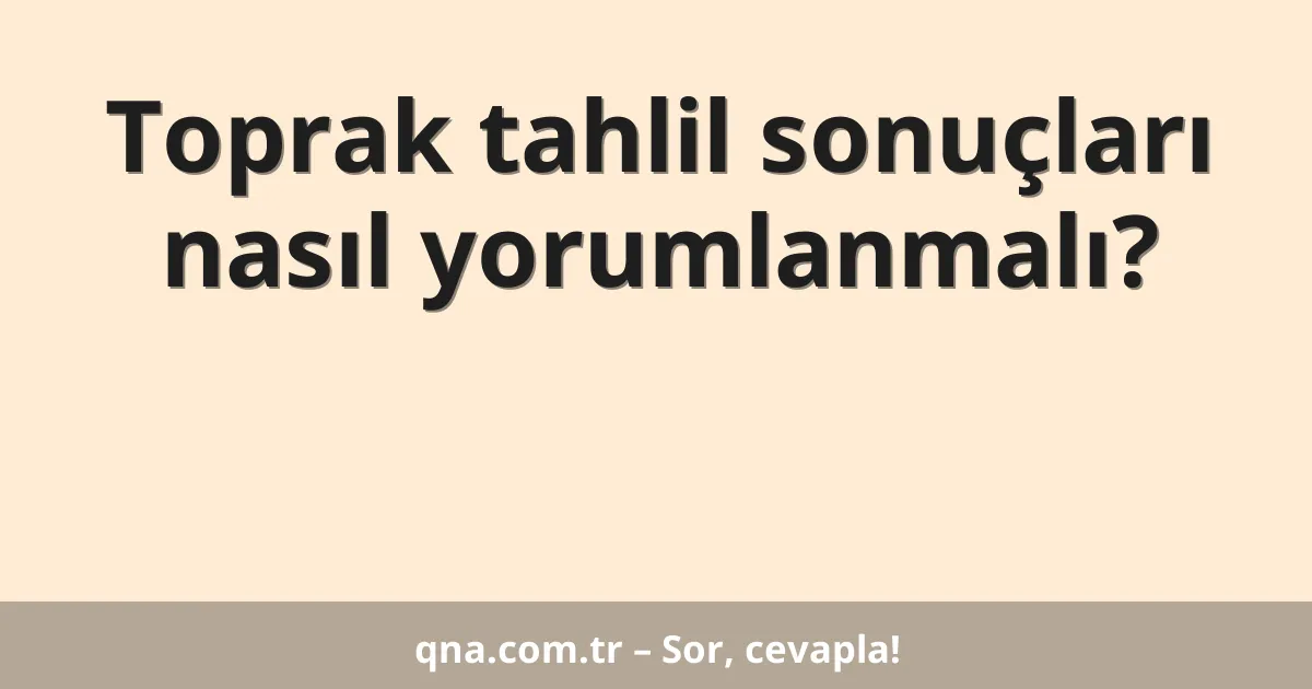 Toprak tahlil sonuçları nasıl yorumlanmalı?