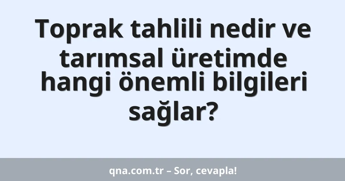 Toprak tahlili nedir ve tarımsal üretimde hangi önemli bilgileri sağlar?