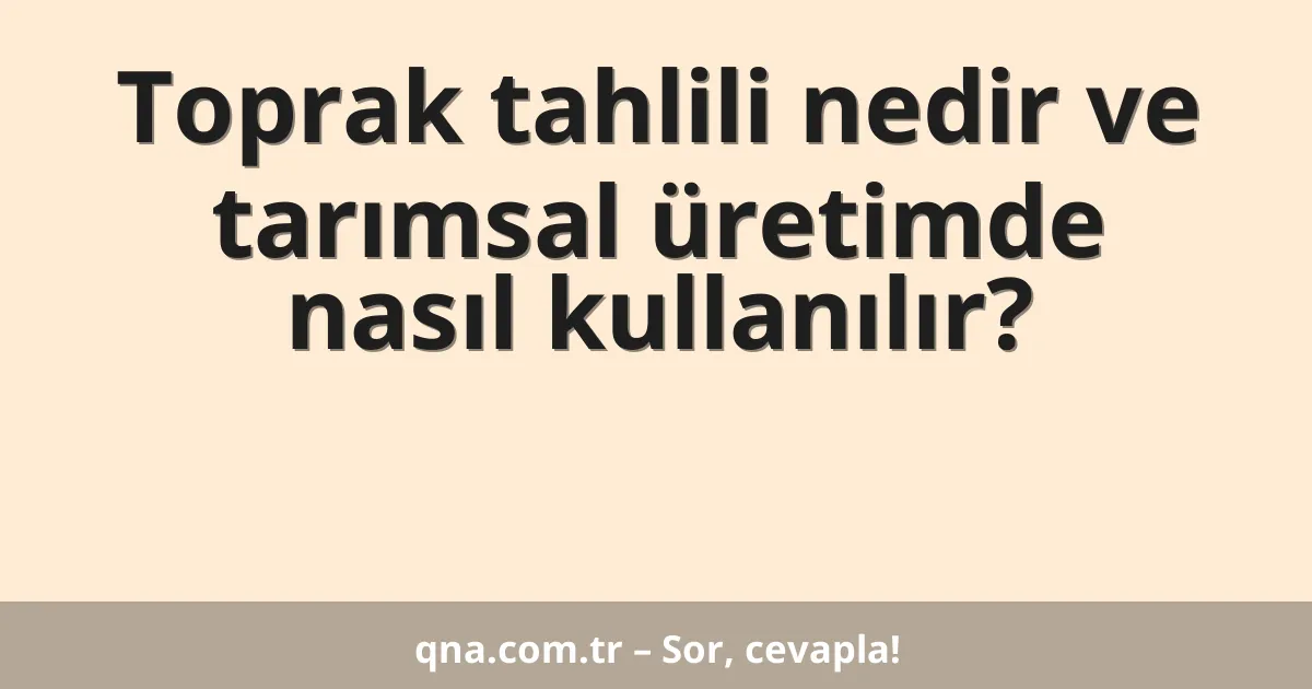 Toprak tahlili nedir ve tarımsal üretimde nasıl kullanılır?