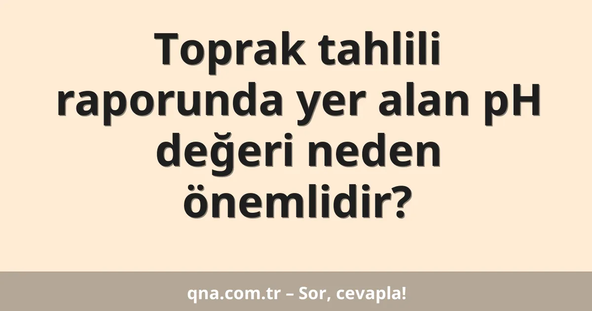 Toprak tahlili raporunda yer alan pH değeri neden önemlidir?