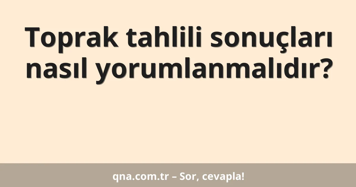 Toprak tahlili sonuçları nasıl yorumlanmalıdır?
