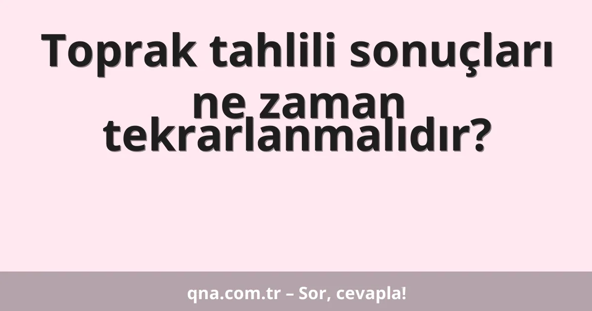 Toprak tahlili sonuçları ne zaman tekrarlanmalıdır?