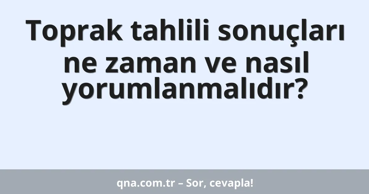 Toprak tahlili sonuçları ne zaman ve nasıl yorumlanmalıdır?