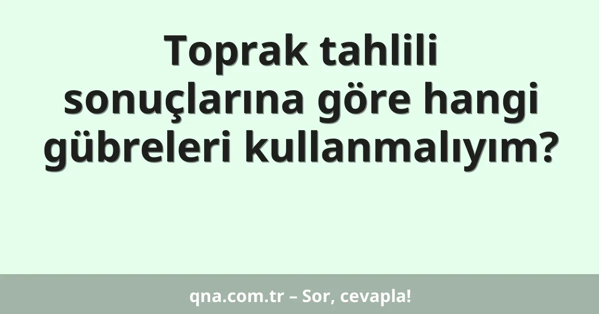 Toprak tahlili sonuçlarına göre hangi gübreleri kullanmalıyım?