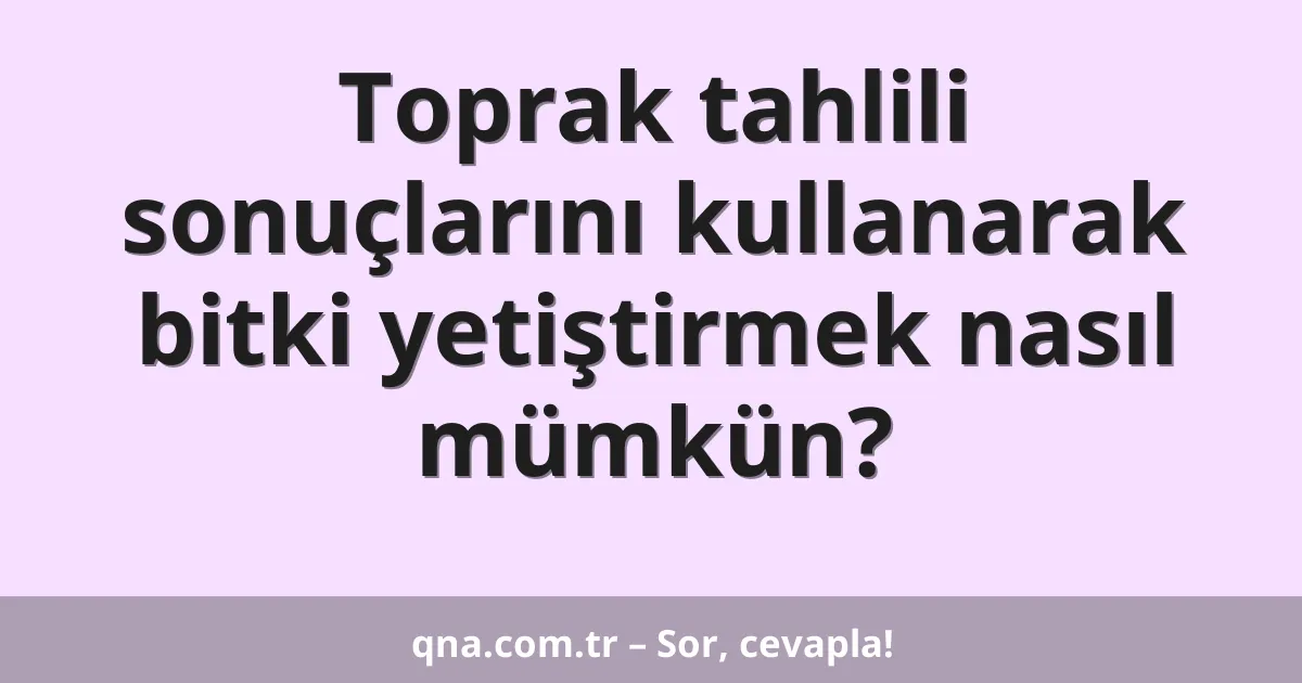 Toprak tahlili sonuçlarını kullanarak bitki yetiştirmek nasıl mümkün?