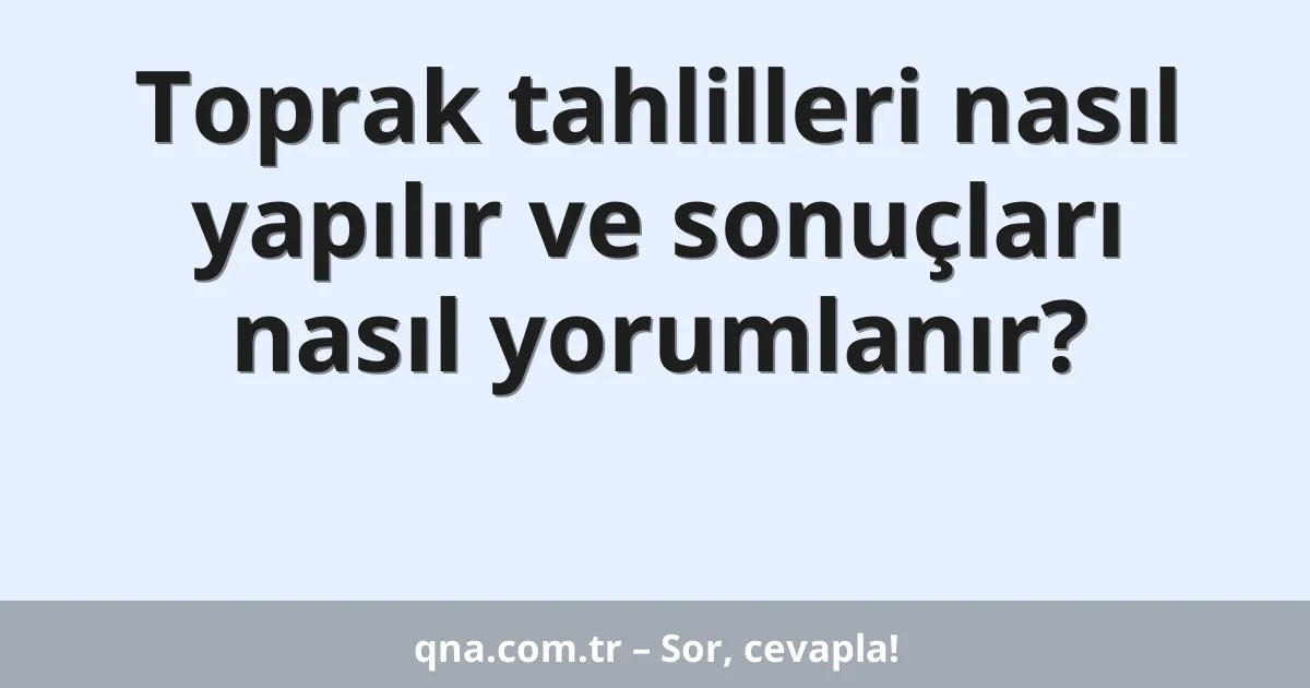Toprak tahlilleri nasıl yapılır ve sonuçları nasıl yorumlanır?