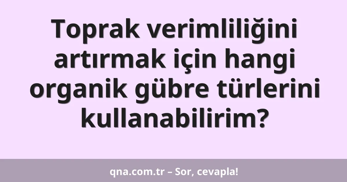 Toprak verimliliğini artırmak için hangi organik gübre türlerini kullanabilirim?