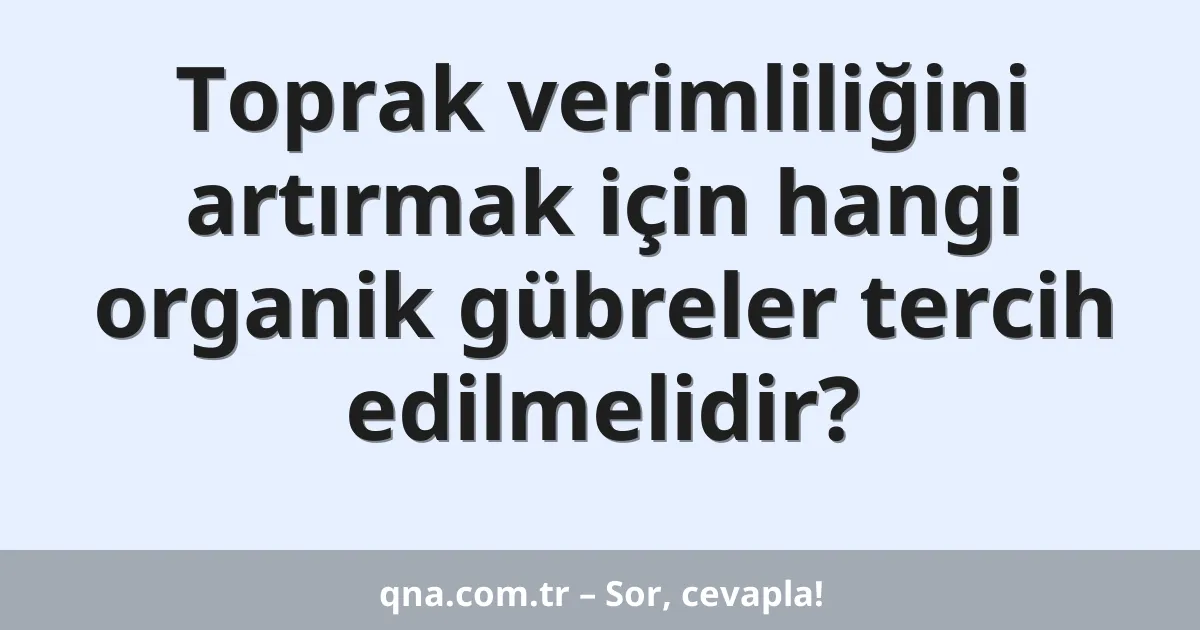 Toprak verimliliğini artırmak için hangi organik gübreler tercih edilmelidir?