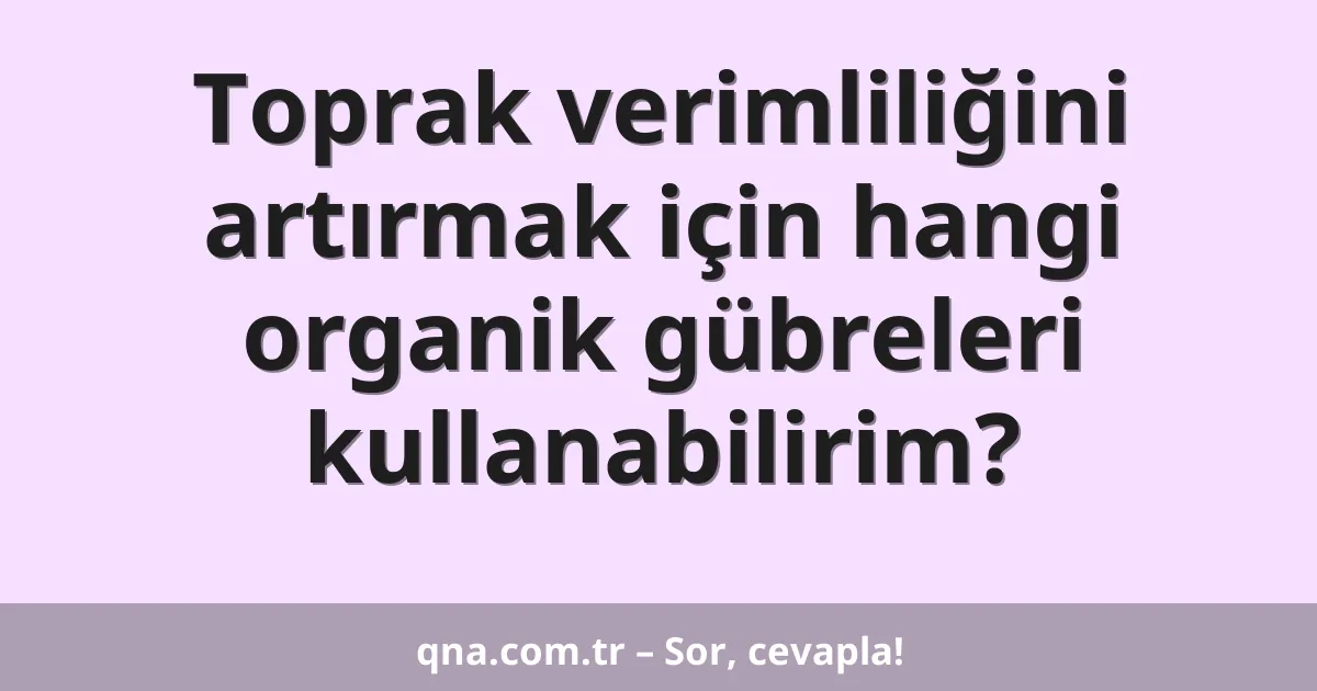 Toprak verimliliğini artırmak için hangi organik gübreleri kullanabilirim?