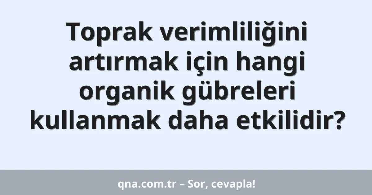 Toprak verimliliğini artırmak için hangi organik gübreleri kullanmak daha etkilidir?