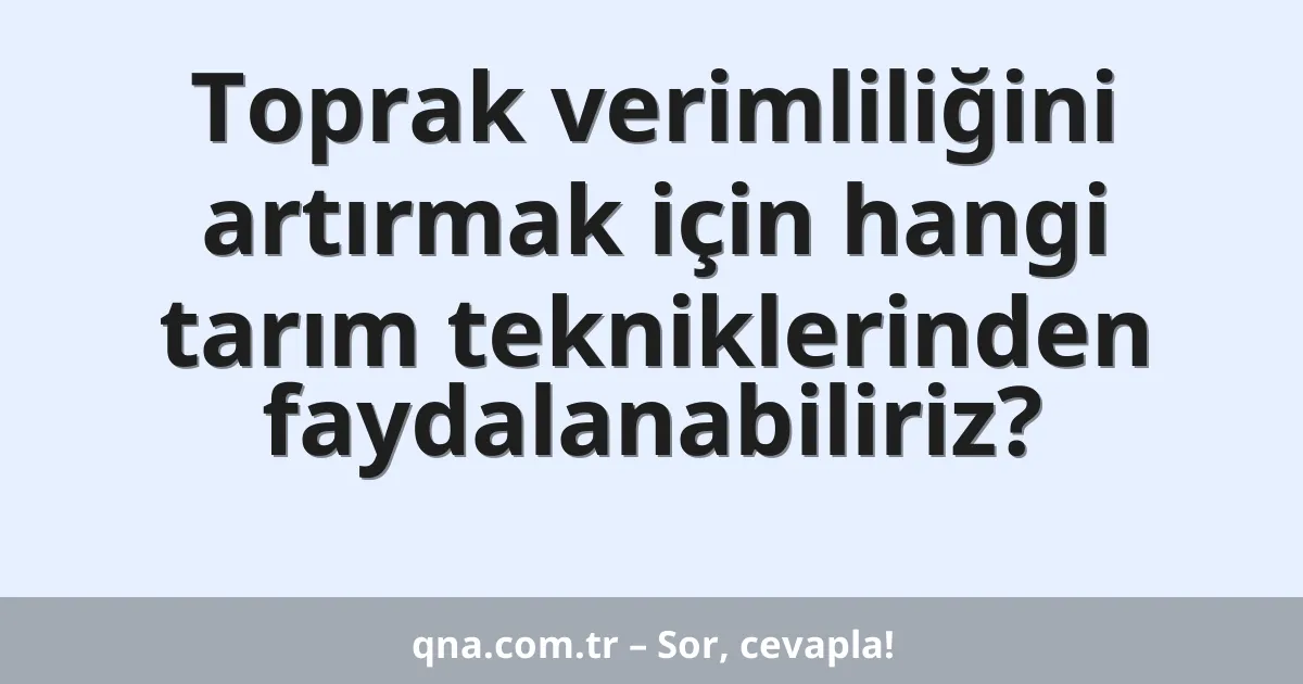 Toprak verimliliğini artırmak için hangi tarım tekniklerinden faydalanabiliriz?