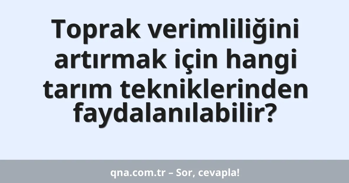 Toprak verimliliğini artırmak için hangi tarım tekniklerinden faydalanılabilir?