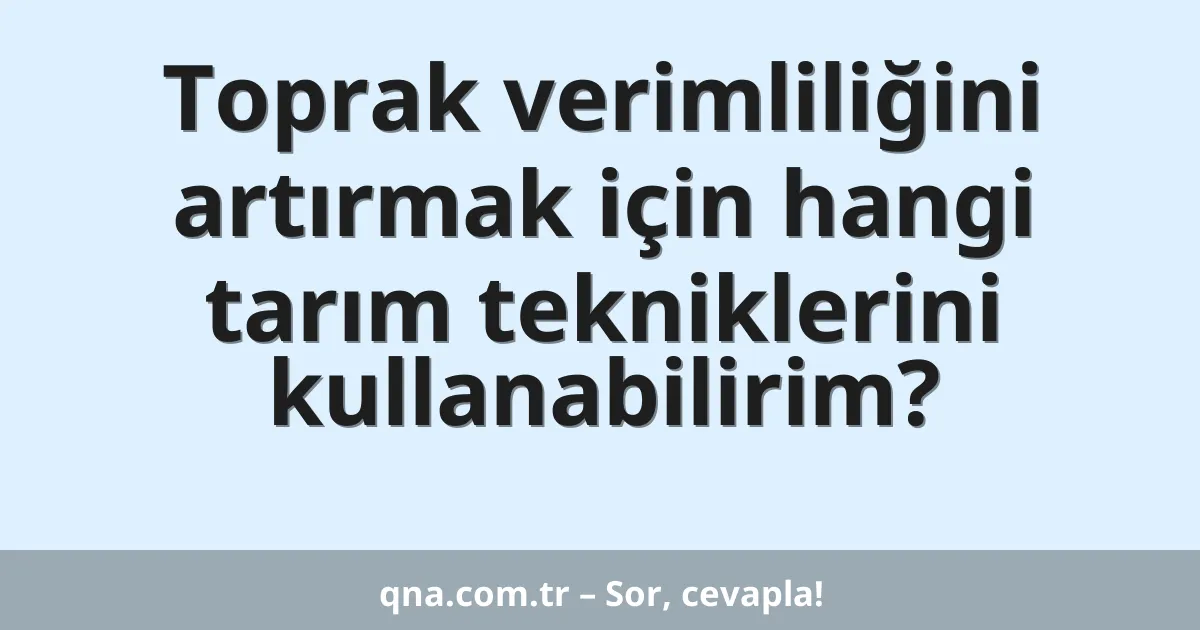 Toprak verimliliğini artırmak için hangi tarım tekniklerini kullanabilirim?