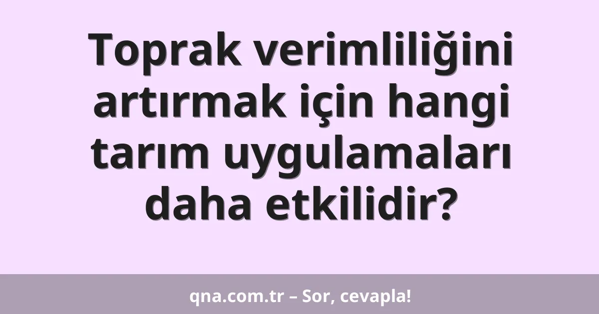 Toprak verimliliğini artırmak için hangi tarım uygulamaları daha etkilidir?