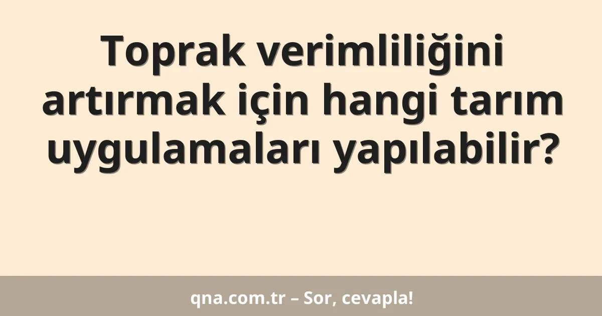 Toprak verimliliğini artırmak için hangi tarım uygulamaları yapılabilir?