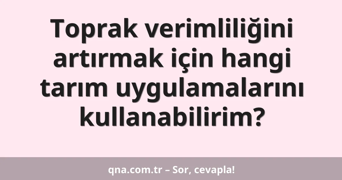 Toprak verimliliğini artırmak için hangi tarım uygulamalarını kullanabilirim?