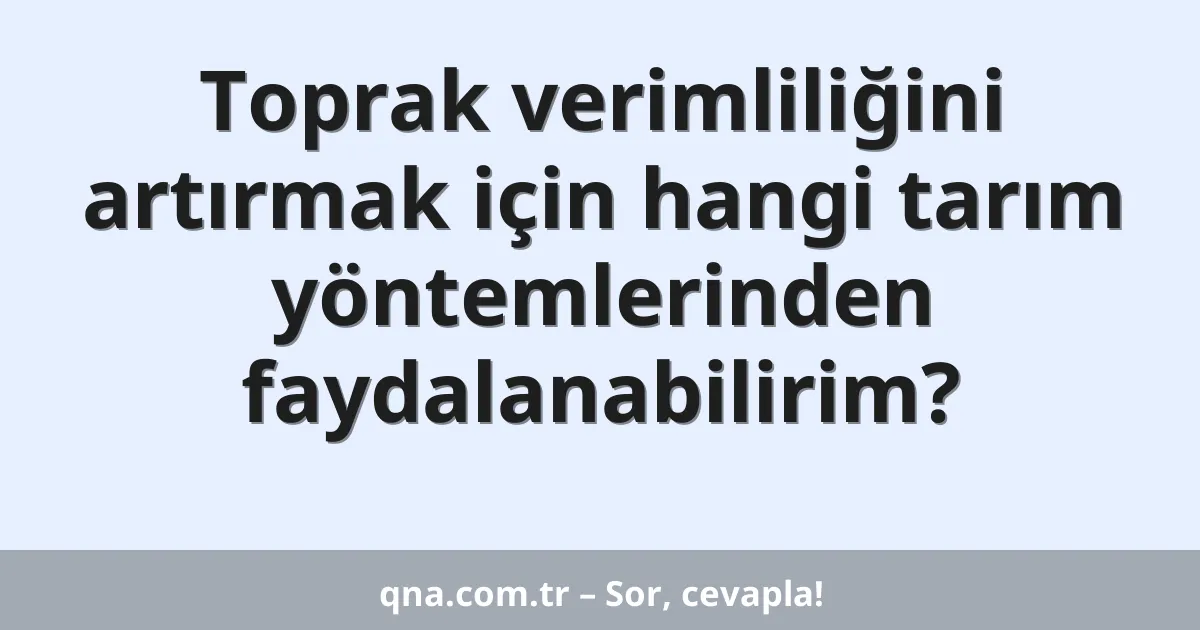 Toprak verimliliğini artırmak için hangi tarım yöntemlerinden faydalanabilirim?
